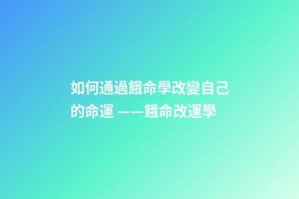 如何通過餓命學改變自己的命運 ——餓命改運學